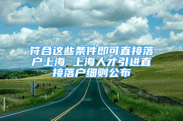 符合這些條件即可直接落戶上海 上海人才引進直接落戶細則公布