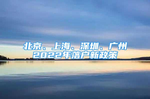 北京、上海、深圳、廣州2022年落戶新政策