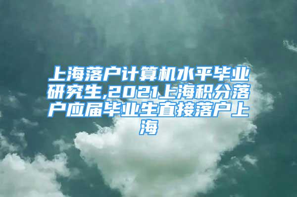 上海落戶(hù)計(jì)算機(jī)水平畢業(yè)研究生,2021上海積分落戶(hù)應(yīng)屆畢業(yè)生直接落戶(hù)上海