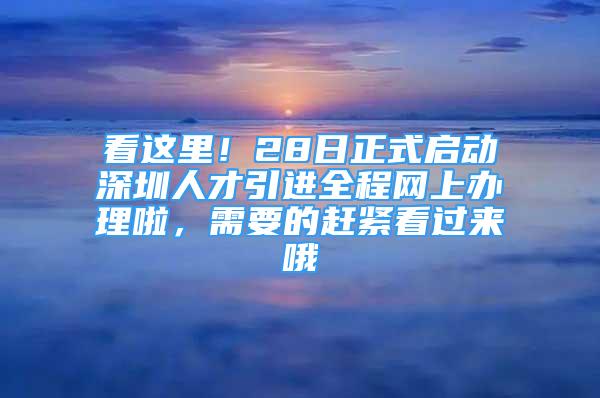 看這里！28日正式啟動深圳人才引進全程網(wǎng)上辦理啦，需要的趕緊看過來哦