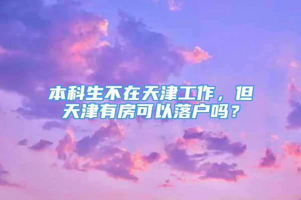 本科生不在天津工作，但天津有房可以落戶嗎？