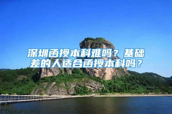 深圳函授本科難嗎？基礎差的人適合函授本科嗎？