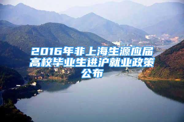 2016年非上海生源應(yīng)屆高校畢業(yè)生進(jìn)滬就業(yè)政策公布