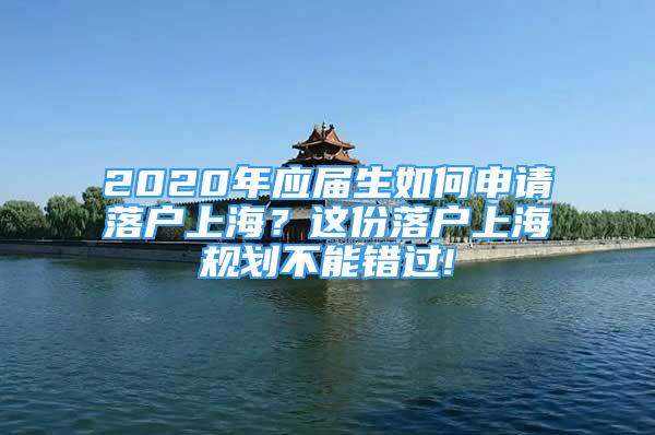 2020年應(yīng)屆生如何申請(qǐng)落戶上海？這份落戶上海規(guī)劃不能錯(cuò)過(guò)!