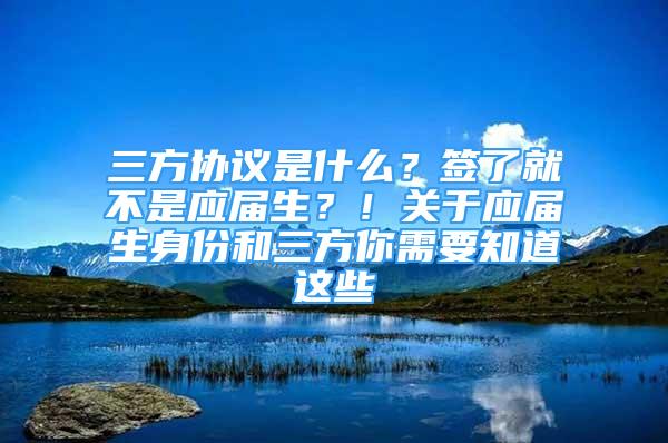 三方協(xié)議是什么？簽了就不是應(yīng)屆生？！關(guān)于應(yīng)屆生身份和三方你需要知道這些