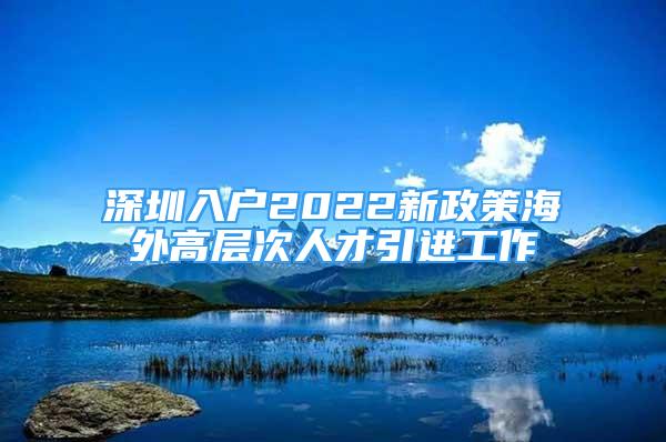 深圳入戶2022新政策海外高層次人才引進(jìn)工作