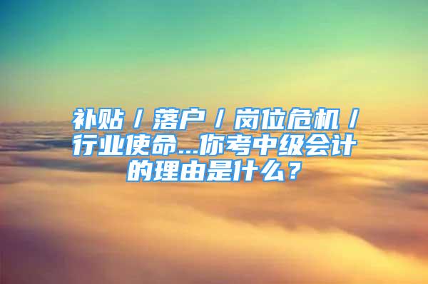 補(bǔ)貼／落戶／崗位危機(jī)／行業(yè)使命...你考中級會計(jì)的理由是什么？