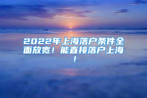 2022年上海落戶條件全面放寬！能直接落戶上海！