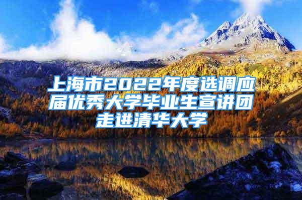 上海市2022年度選調(diào)應(yīng)屆優(yōu)秀大學(xué)畢業(yè)生宣講團(tuán)走進(jìn)清華大學(xué)