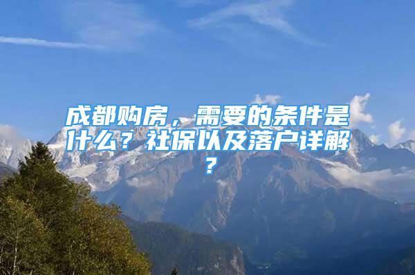 成都購(gòu)房，需要的條件是什么？社保以及落戶詳解？