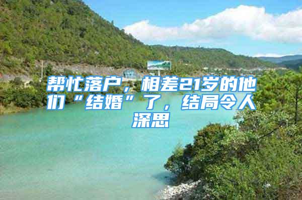 幫忙落戶，相差21歲的他們“結(jié)婚”了，結(jié)局令人深思