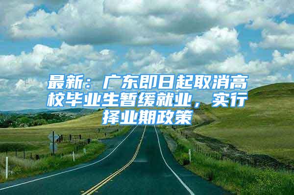 最新：廣東即日起取消高校畢業(yè)生暫緩就業(yè)，實(shí)行擇業(yè)期政策