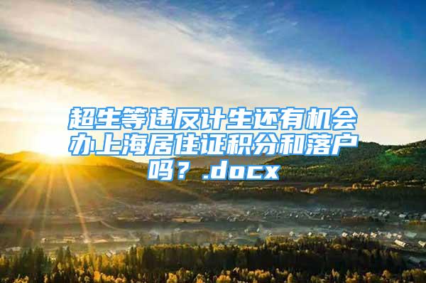 超生等違反計(jì)生還有機(jī)會(huì)辦上海居住證積分和落戶嗎？.docx