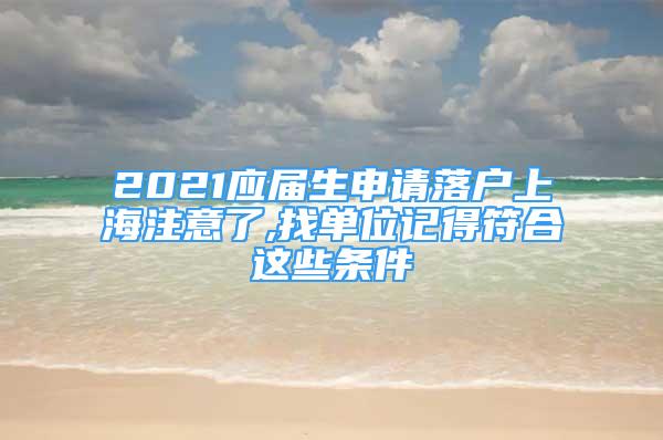 2021應(yīng)屆生申請(qǐng)落戶上海注意了,找單位記得符合這些條件