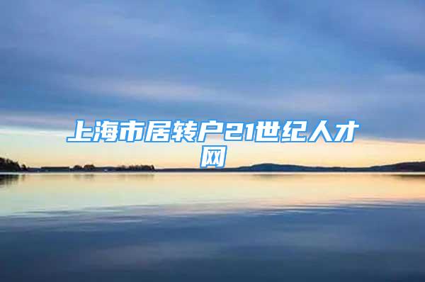 上海市居轉(zhuǎn)戶21世紀(jì)人才網(wǎng)