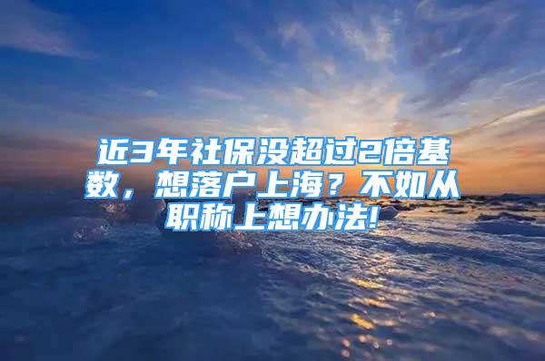 近3年社保沒(méi)超過(guò)2倍基數(shù)，想落戶上海？不如從職稱上想辦法!