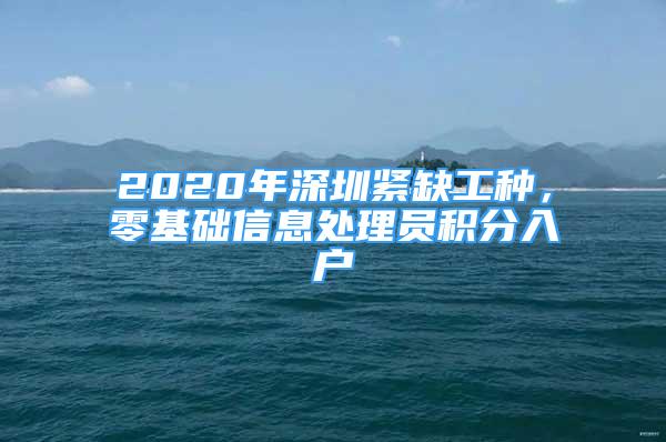 2020年深圳緊缺工種，零基礎(chǔ)信息處理員積分入戶