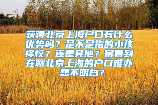 獲得北京上海戶口有什么優(yōu)勢嗎？是不是指的小孩擇校？還是其他？?？吹皆诹谋本┥虾５膽艨陔y辦 想不明白？