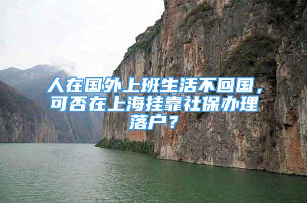 人在國外上班生活不回國，可否在上海掛靠社保辦理落戶？