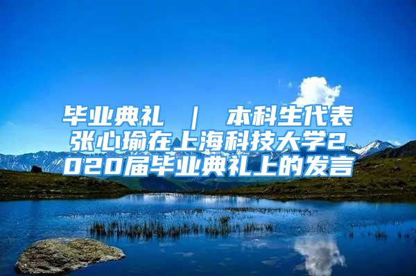 畢業(yè)典禮 ｜ 本科生代表張心瑜在上?？萍即髮W(xué)2020屆畢業(yè)典禮上的發(fā)言