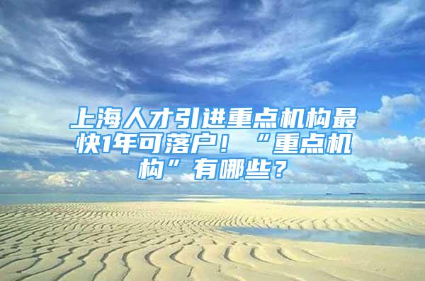 上海人才引進重點機構最快1年可落戶！“重點機構”有哪些？