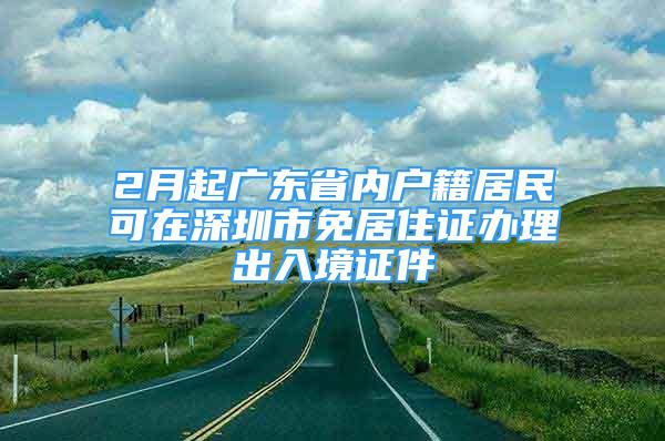 2月起廣東省內(nèi)戶籍居民可在深圳市免居住證辦理出入境證件