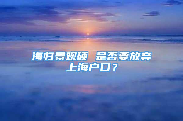 海歸景觀碩 是否要放棄上海戶口？