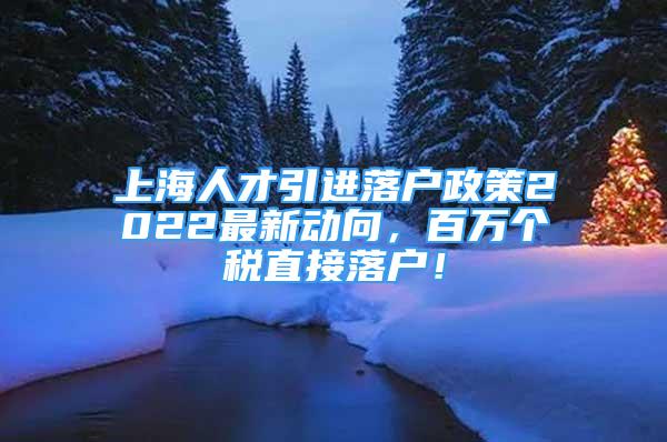 上海人才引進(jìn)落戶政策2022最新動(dòng)向，百萬個(gè)稅直接落戶！