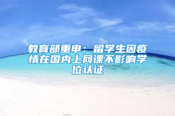 教育部重申：留學(xué)生因疫情在國內(nèi)上網(wǎng)課不影響學(xué)位認(rèn)證