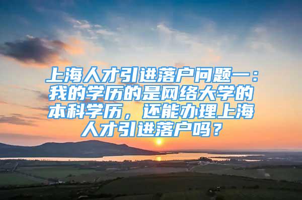 上海人才引進落戶問題一：我的學(xué)歷的是網(wǎng)絡(luò)大學(xué)的本科學(xué)歷，還能辦理上海人才引進落戶嗎？