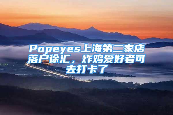 Popeyes上海第二家店落戶徐匯，炸雞愛好者可去打卡了