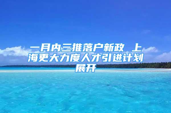 一月內三推落戶新政 上海更大力度人才引進計劃展開