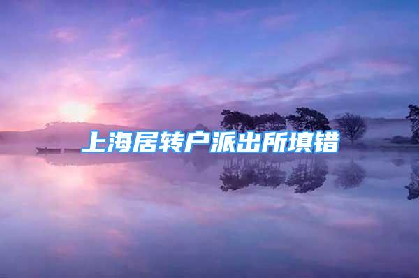 上海居轉(zhuǎn)戶派出所填錯