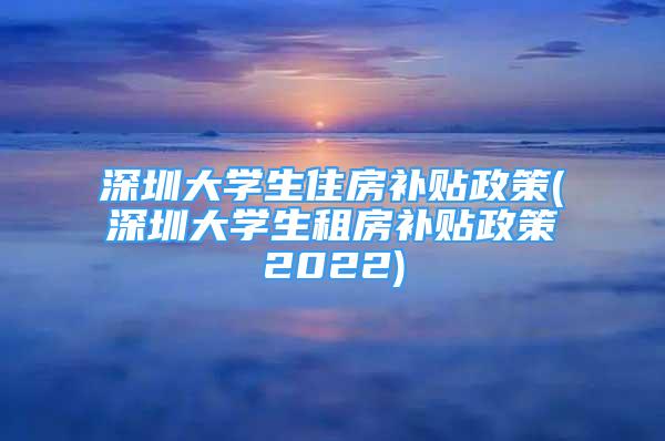 深圳大學生住房補貼政策(深圳大學生租房補貼政策2022)