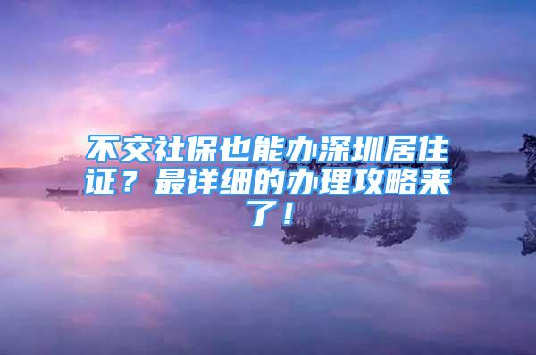 不交社保也能辦深圳居住證？最詳細(xì)的辦理攻略來了！