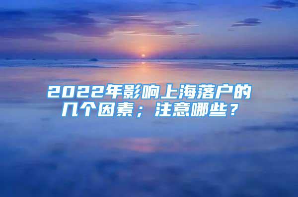 2022年影響上海落戶的幾個(gè)因素；注意哪些？