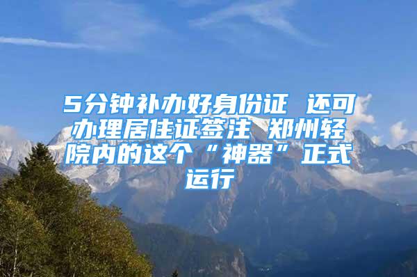 5分鐘補(bǔ)辦好身份證 還可辦理居住證簽注 鄭州輕院內(nèi)的這個(gè)“神器”正式運(yùn)行