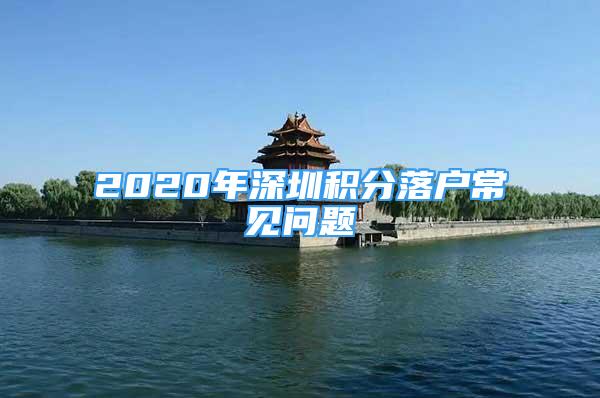 2020年深圳積分落戶常見問題