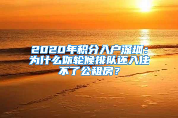 2020年積分入戶深圳：為什么你輪候排隊(duì)還入住不了公租房？