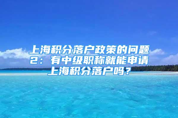 上海積分落戶政策的問(wèn)題2：有中級(jí)職稱就能申請(qǐng)上海積分落戶嗎？