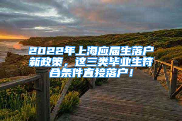 2022年上海應(yīng)屆生落戶新政策，這三類畢業(yè)生符合條件直接落戶！