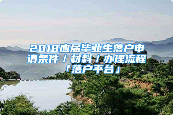 2018應(yīng)屆畢業(yè)生落戶申請(qǐng)條件／材料／辦理流程「落戶平臺(tái)」