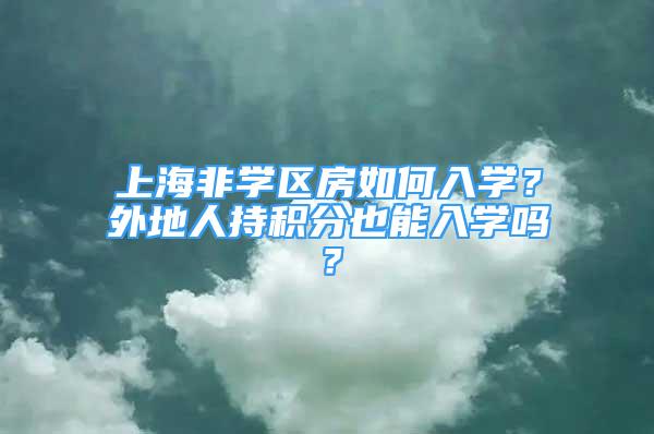 上海非學(xué)區(qū)房如何入學(xué)？外地人持積分也能入學(xué)嗎？