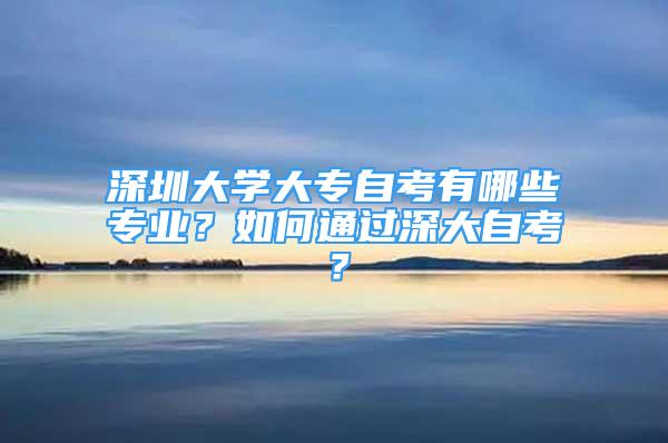 深圳大學(xué)大專自考有哪些專業(yè)？如何通過深大自考？