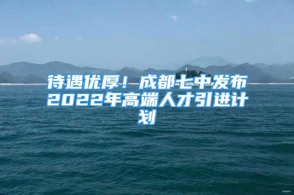 待遇優(yōu)厚！成都七中發(fā)布2022年高端人才引進(jìn)計(jì)劃