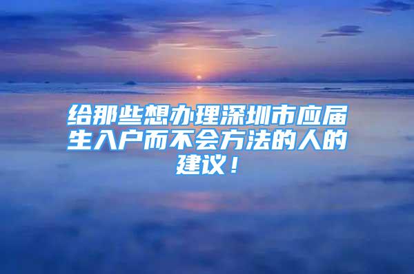 給那些想辦理深圳市應屆生入戶而不會方法的人的建議！