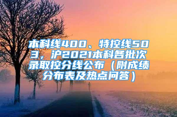 本科線400、特控線503，滬2021本科各批次錄取控分線公布（附成績(jī)分布表及熱點(diǎn)問(wèn)答）