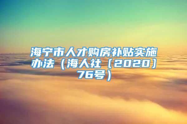 海寧市人才購(gòu)房補(bǔ)貼實(shí)施辦法（海人社〔2020〕76號(hào)）