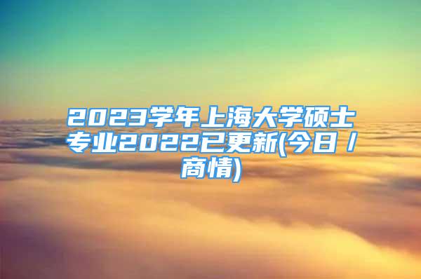 2023學(xué)年上海大學(xué)碩士專業(yè)2022已更新(今日／商情)