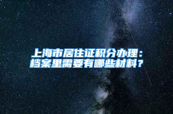 上海市居住證積分辦理：檔案里需要有哪些材料？